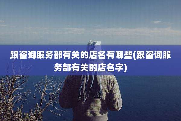 跟咨询服务部有关的店名有哪些(跟咨询服务部有关的店名字)