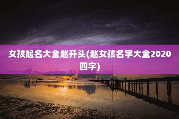 女孩起名大全赵开头(赵女孩名字大全2020四字)