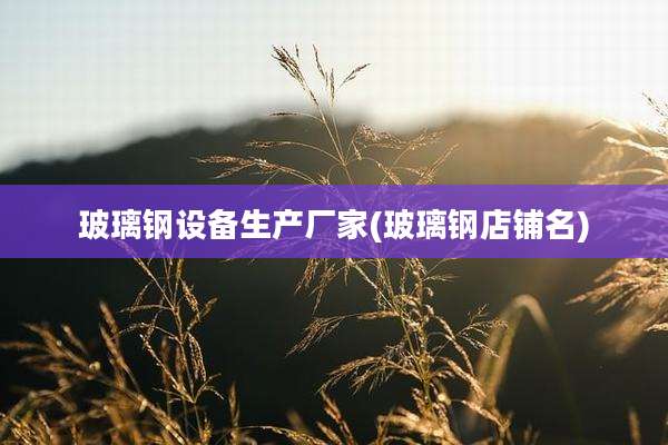玻璃钢设备生产厂家(玻璃钢店铺名)