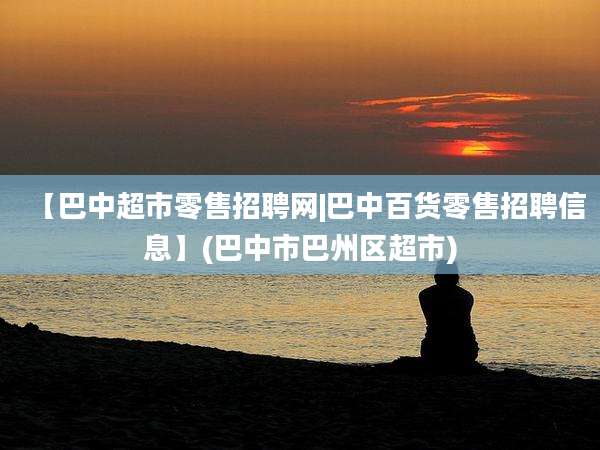【巴中超市零售招聘网|巴中百货零售招聘信息】(巴中市巴州区超市)