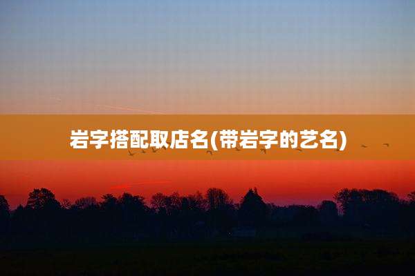 岩字搭配取店名(带岩字的艺名)