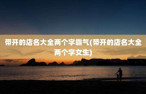带开的店名大全两个字霸气(带开的店名大全两个字女生)