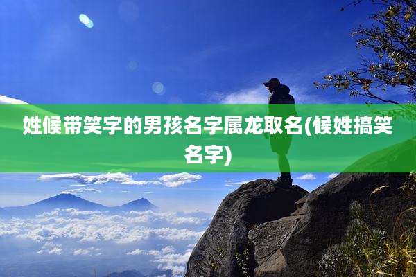姓候带笑字的男孩名字属龙取名(候姓搞笑名字)