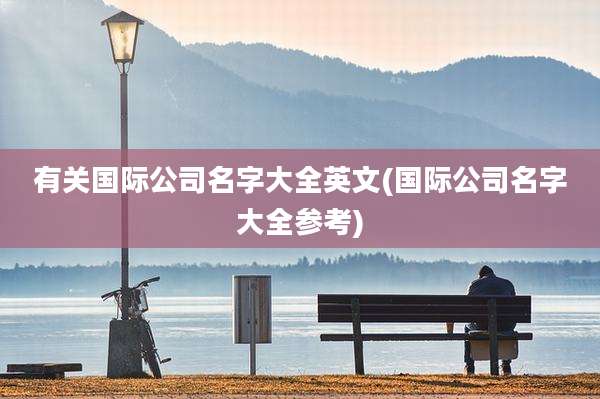 有关国际公司名字大全英文(国际公司名字大全参考)