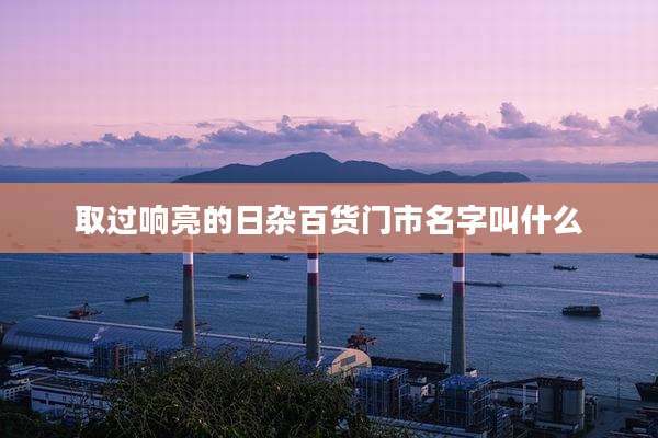取过响亮的日杂百货门市名字叫什么