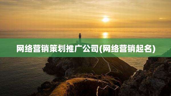 网络营销策划推广公司(网络营销起名)