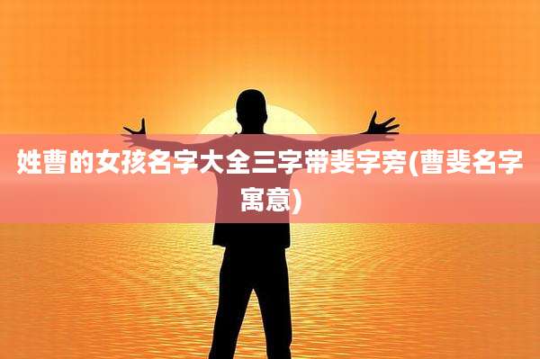 姓曹的女孩名字大全三字带斐字旁(曹斐名字寓意)