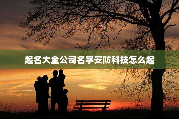 起名大全公司名字安防科技怎么起