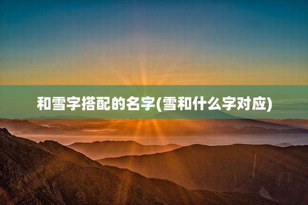 和雪字搭配的名字(雪和什么字对应)