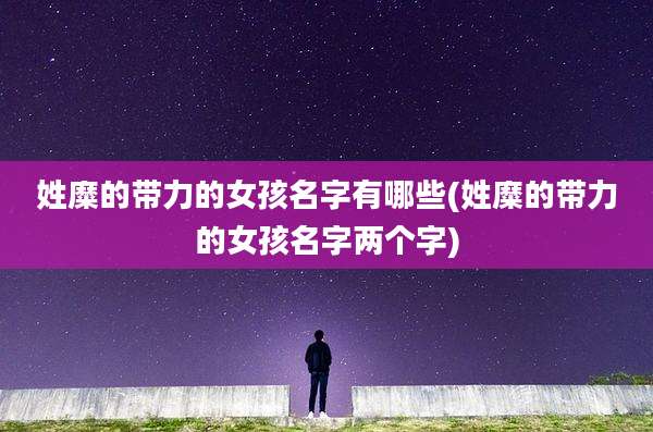 姓糜的带力的女孩名字有哪些(姓糜的带力的女孩名字两个字)