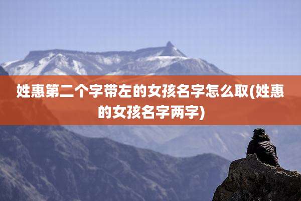 姓惠第二个字带左的女孩名字怎么取(姓惠的女孩名字两字)