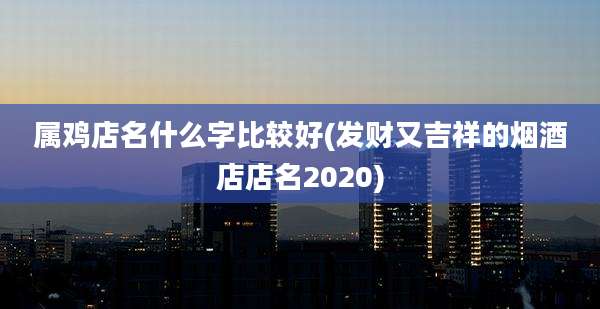 属鸡店名什么字比较好(发财又吉祥的烟酒店店名2020)