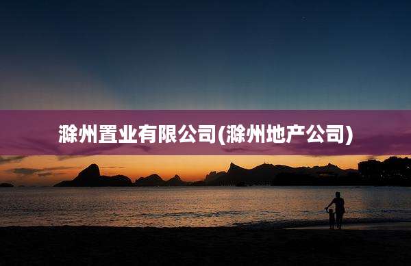 滁州置业有限公司(滁州地产公司)