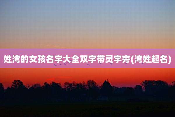 姓湾的女孩名字大全双字带灵字旁(湾姓起名)