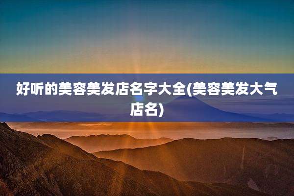 好听的美容美发店名字大全(美容美发大气店名)