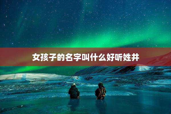 女孩子的名字叫什么好听姓井