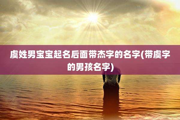 虞姓男宝宝起名后面带杰字的名字(带虞字的男孩名字)