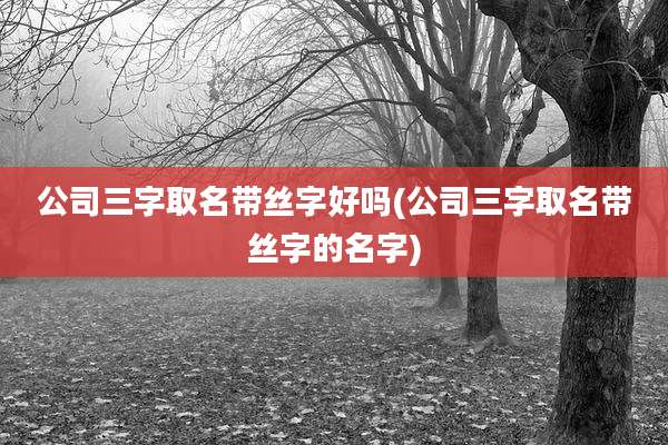 公司三字取名带丝字好吗(公司三字取名带丝字的名字)