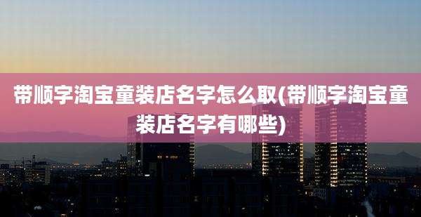 带顺字淘宝童装店名字怎么取(带顺字淘宝童装店名字有哪些)