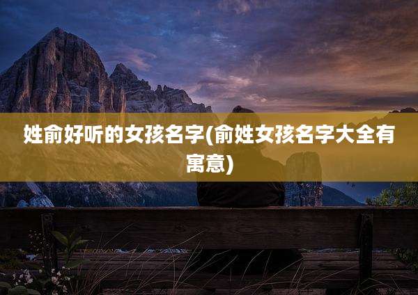 姓俞好听的女孩名字(俞姓女孩名字大全有寓意)
