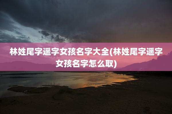 林姓尾字遥字女孩名字大全(林姓尾字遥字女孩名字怎么取)