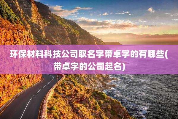 环保材料科技公司取名字带卓字的有哪些(带卓字的公司起名)
