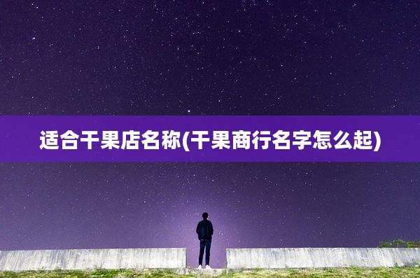 适合干果店名称(干果商行名字怎么起)