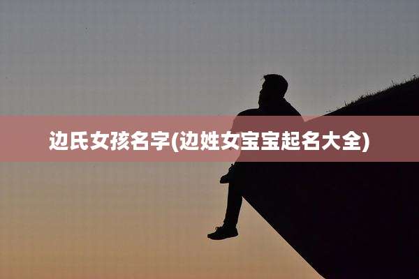 边氏女孩名字(边姓女宝宝起名大全)