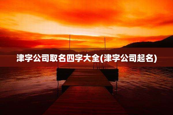 津字公司取名四字大全(津字公司起名)