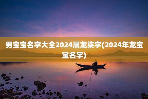 男宝宝名字大全2024属龙柒字(2024年龙宝宝名字)