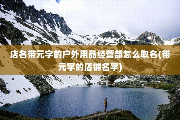 店名带元字的户外用品经营部怎么取名(带元字的店铺名字)