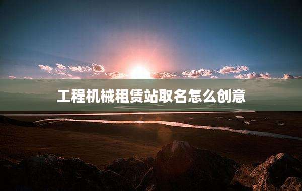 工程机械租赁站取名怎么创意