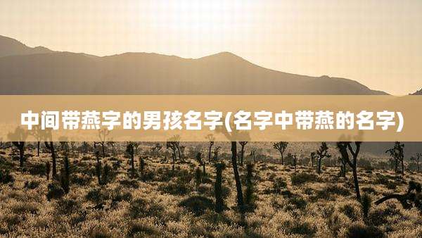 中间带燕字的男孩名字(名字中带燕的名字)