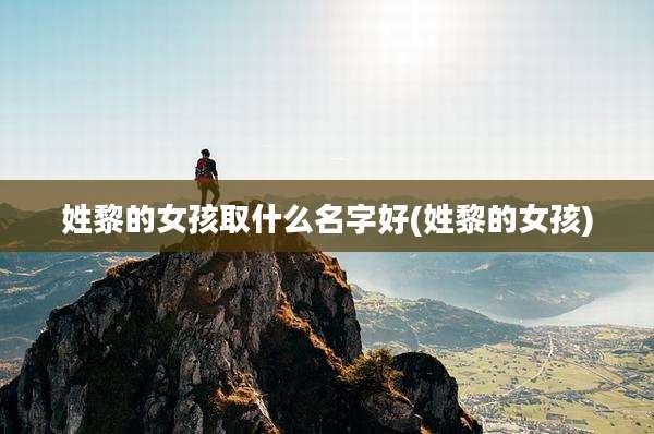 姓黎的女孩取什么名字好(姓黎的女孩)