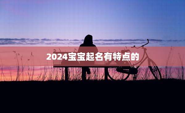 2024宝宝起名有特点的