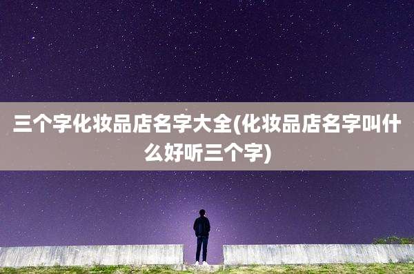 三个字化妆品店名字大全(化妆品店名字叫什么好听三个字)
