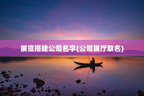 展览搭建公司名字(公司展厅取名)
