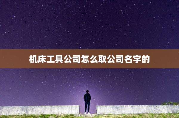 机床工具公司怎么取公司名字的