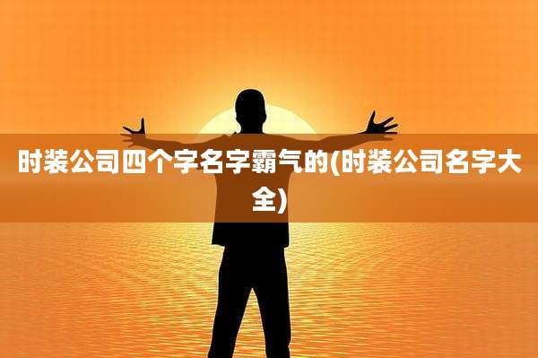 时装公司四个字名字霸气的(时装公司名字大全)