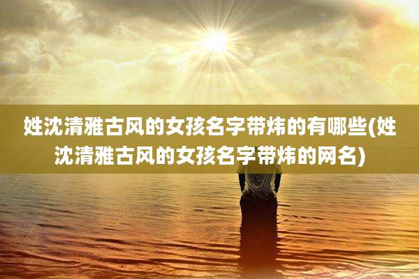 姓沈清雅古风的女孩名字带炜的有哪些(姓沈清雅古风的女孩名字带炜的网名)
