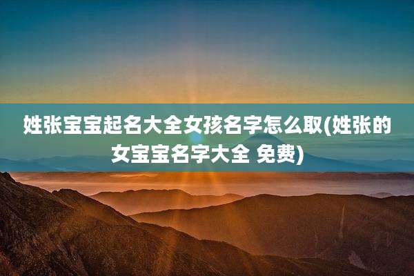 姓张宝宝起名大全女孩名字怎么取(姓张的女宝宝名字大全 免费)