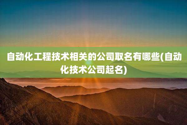 自动化工程技术相关的公司取名有哪些(自动化技术公司起名)