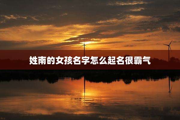 姓南的女孩名字怎么起名很霸气