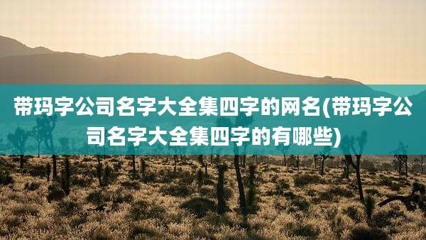 带玛字公司名字大全集四字的网名(带玛字公司名字大全集四字的有哪些)