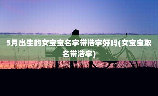 5月出生的女宝宝名字带浩字好吗(女宝宝取名带浩字)