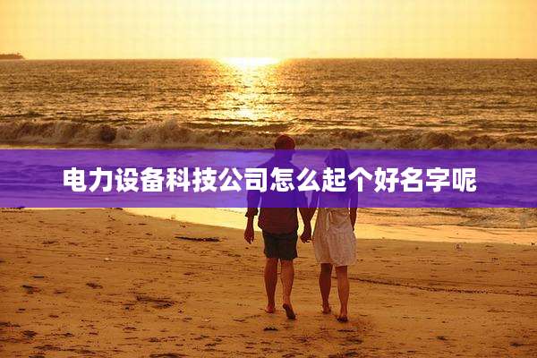 电力设备科技公司怎么起个好名字呢