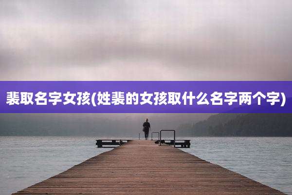 裴取名字女孩(姓裴的女孩取什么名字两个字)