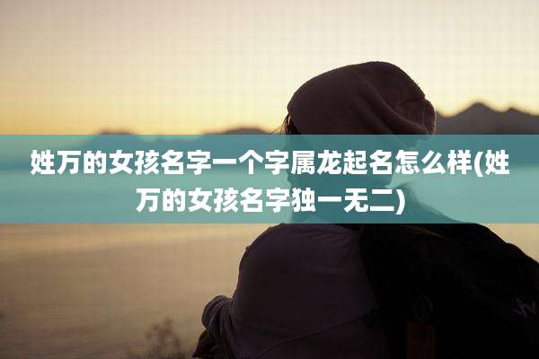 姓万的女孩名字一个字属龙起名怎么样(姓万的女孩名字独一无二)