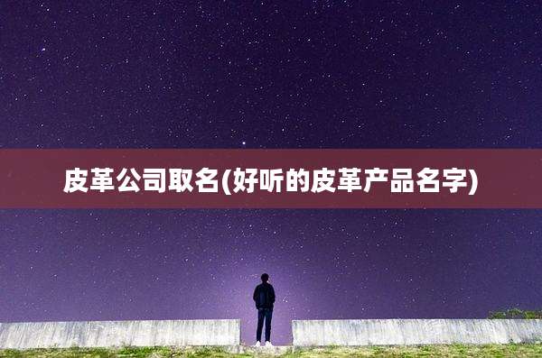 皮革公司取名(好听的皮革产品名字)