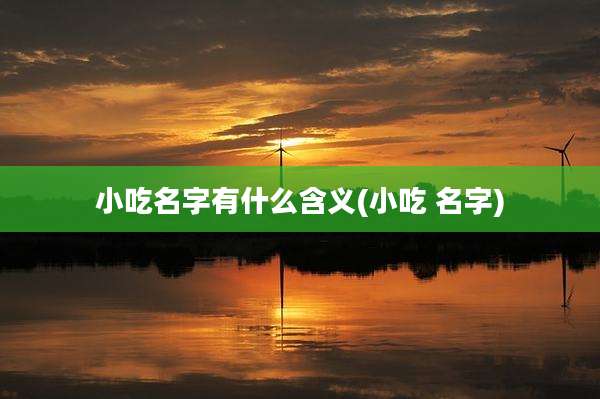 小吃名字有什么含义(小吃 名字)